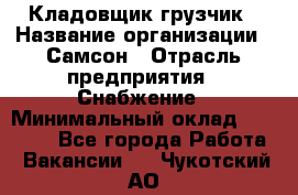 Кладовщик-грузчик › Название организации ­ Самсон › Отрасль предприятия ­ Снабжение › Минимальный оклад ­ 27 000 - Все города Работа » Вакансии   . Чукотский АО